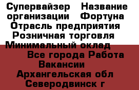 Супервайзер › Название организации ­ Фортуна › Отрасль предприятия ­ Розничная торговля › Минимальный оклад ­ 19 000 - Все города Работа » Вакансии   . Архангельская обл.,Северодвинск г.